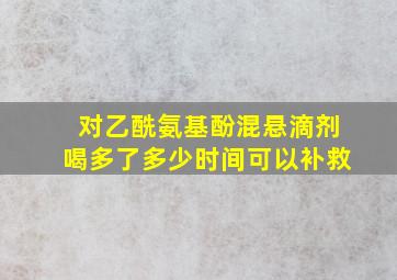 对乙酰氨基酚混悬滴剂喝多了多少时间可以补救