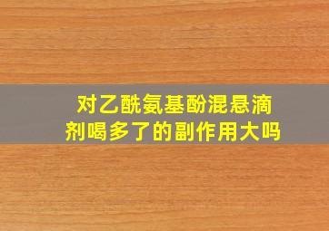 对乙酰氨基酚混悬滴剂喝多了的副作用大吗