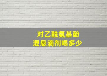 对乙酰氨基酚混悬滴剂喝多少