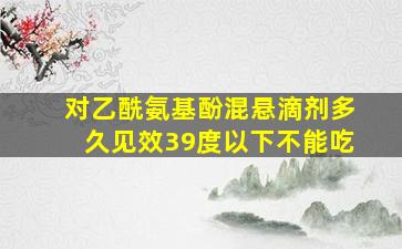 对乙酰氨基酚混悬滴剂多久见效39度以下不能吃