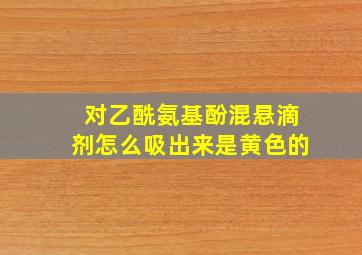 对乙酰氨基酚混悬滴剂怎么吸出来是黄色的