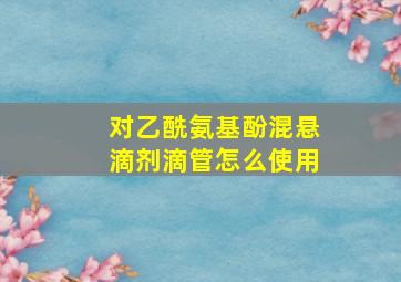 对乙酰氨基酚混悬滴剂滴管怎么使用