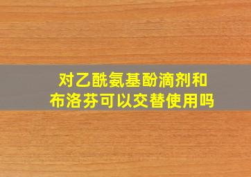 对乙酰氨基酚滴剂和布洛芬可以交替使用吗