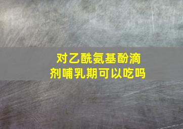 对乙酰氨基酚滴剂哺乳期可以吃吗