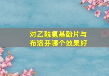 对乙酰氨基酚片与布洛芬哪个效果好