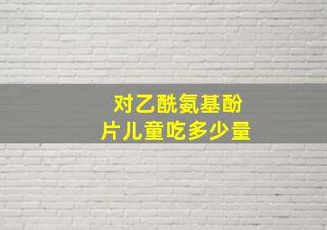 对乙酰氨基酚片儿童吃多少量