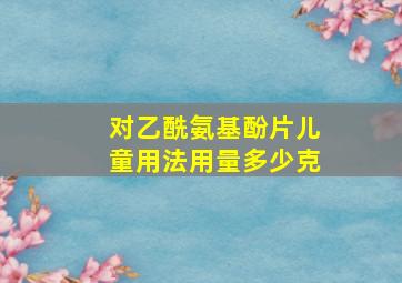 对乙酰氨基酚片儿童用法用量多少克