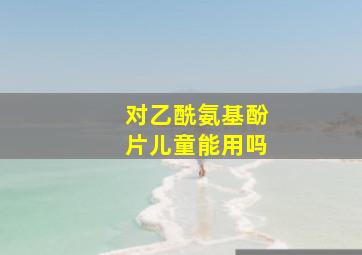 对乙酰氨基酚片儿童能用吗