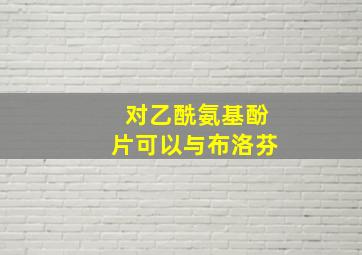 对乙酰氨基酚片可以与布洛芬