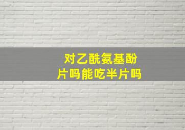 对乙酰氨基酚片吗能吃半片吗