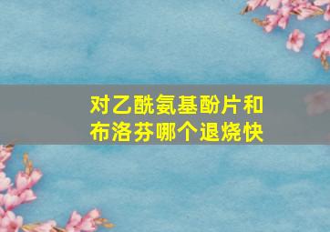 对乙酰氨基酚片和布洛芬哪个退烧快