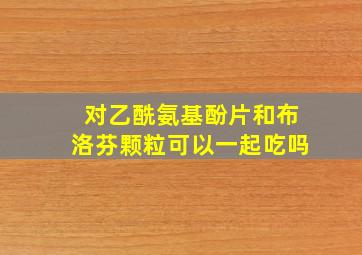 对乙酰氨基酚片和布洛芬颗粒可以一起吃吗