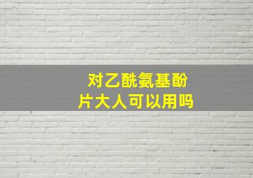 对乙酰氨基酚片大人可以用吗