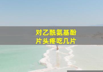 对乙酰氨基酚片头疼吃几片