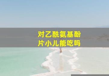 对乙酰氨基酚片小儿能吃吗