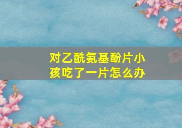 对乙酰氨基酚片小孩吃了一片怎么办