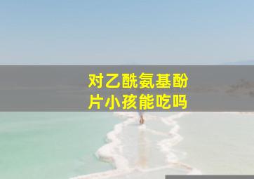 对乙酰氨基酚片小孩能吃吗