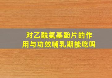 对乙酰氨基酚片的作用与功效哺乳期能吃吗