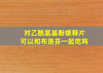 对乙酰氨基酚缓释片可以和布洛芬一起吃吗