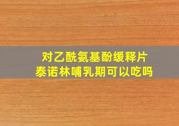 对乙酰氨基酚缓释片泰诺林哺乳期可以吃吗