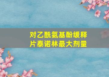 对乙酰氨基酚缓释片泰诺林最大剂量