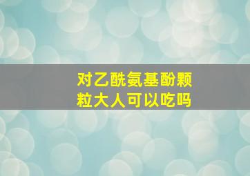 对乙酰氨基酚颗粒大人可以吃吗