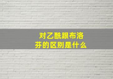 对乙酰跟布洛芬的区别是什么