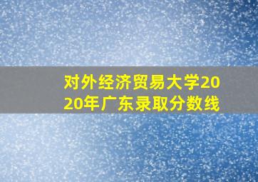 对外经济贸易大学2020年广东录取分数线