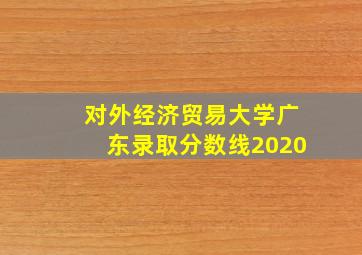 对外经济贸易大学广东录取分数线2020