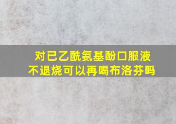 对已乙酰氨基酚口服液不退烧可以再喝布洛芬吗