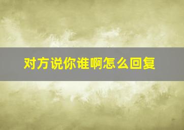 对方说你谁啊怎么回复