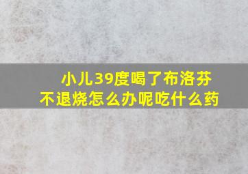 小儿39度喝了布洛芬不退烧怎么办呢吃什么药