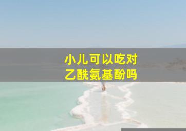 小儿可以吃对乙酰氨基酚吗