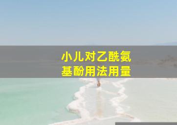 小儿对乙酰氨基酚用法用量