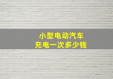 小型电动汽车充电一次多少钱