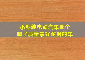 小型纯电动汽车哪个牌子质量最好耐用的车