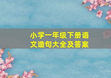 小学一年级下册语文造句大全及答案