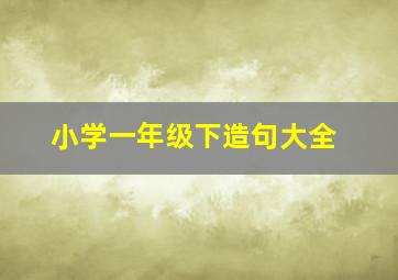 小学一年级下造句大全