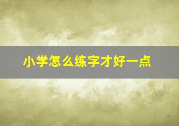 小学怎么练字才好一点