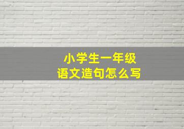 小学生一年级语文造句怎么写