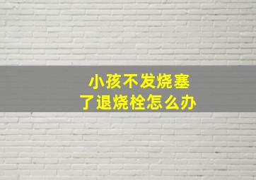 小孩不发烧塞了退烧栓怎么办