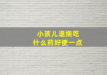 小孩儿退烧吃什么药好使一点