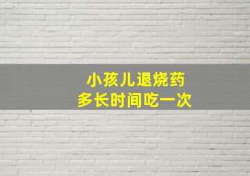 小孩儿退烧药多长时间吃一次