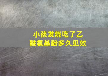 小孩发烧吃了乙酰氨基酚多久见效