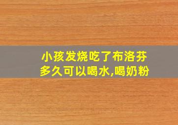 小孩发烧吃了布洛芬多久可以喝水,喝奶粉