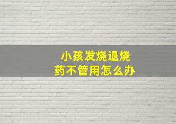 小孩发烧退烧药不管用怎么办