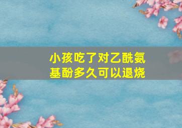 小孩吃了对乙酰氨基酚多久可以退烧