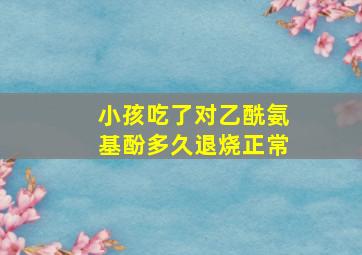 小孩吃了对乙酰氨基酚多久退烧正常