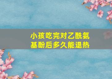 小孩吃完对乙酰氨基酚后多久能退热