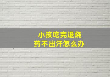 小孩吃完退烧药不出汗怎么办